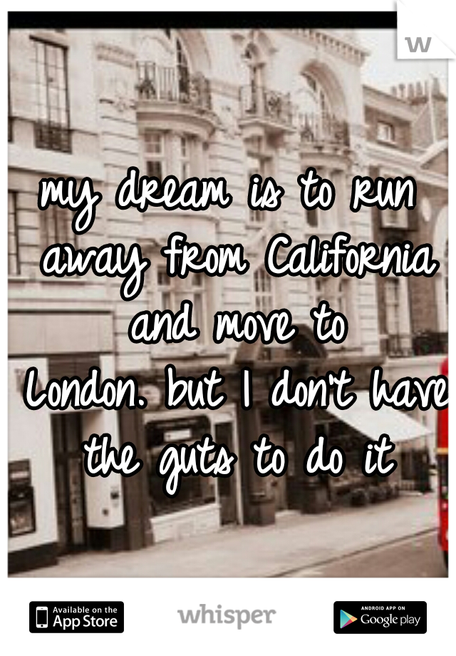 my dream is to run away from California and move to London.
but I don't have the guts to do it