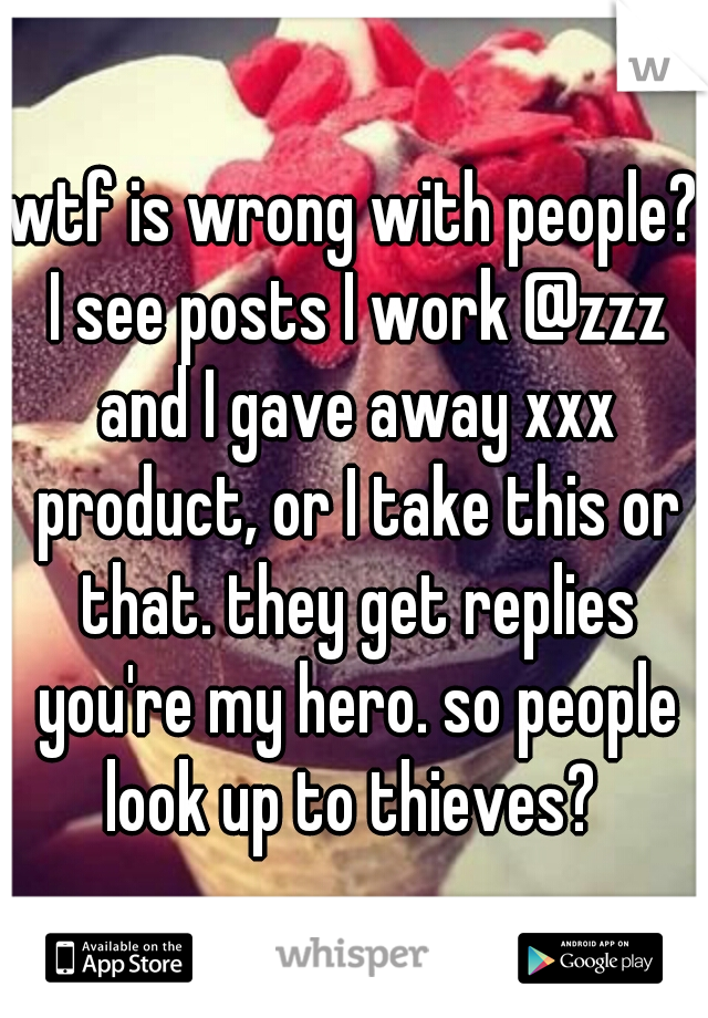 wtf is wrong with people? I see posts I work @zzz and I gave away xxx product, or I take this or that. they get replies you're my hero. so people look up to thieves? 