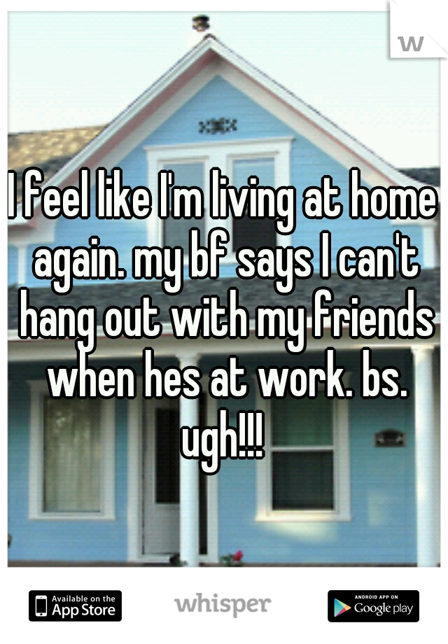I feel like I'm living at home again. my bf says I can't hang out with my friends when hes at work. bs. ugh!!! 