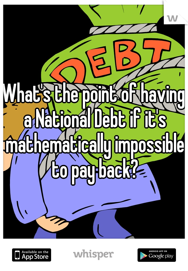 What's the point of having a National Debt if it's mathematically impossible to pay back?