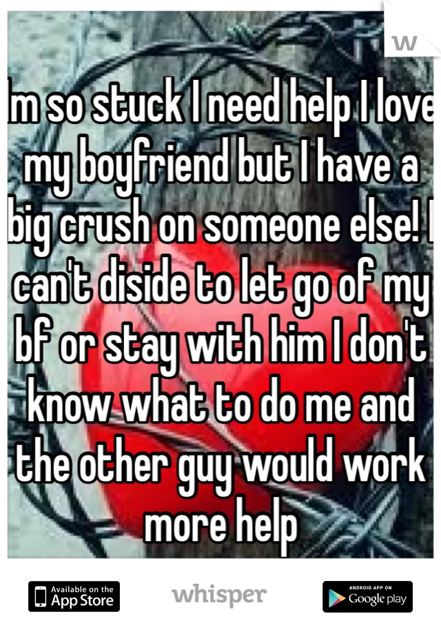 Im so stuck I need help I love my boyfriend but I have a big crush on someone else! I can't diside to let go of my bf or stay with him I don't know what to do me and the other guy would work more help 