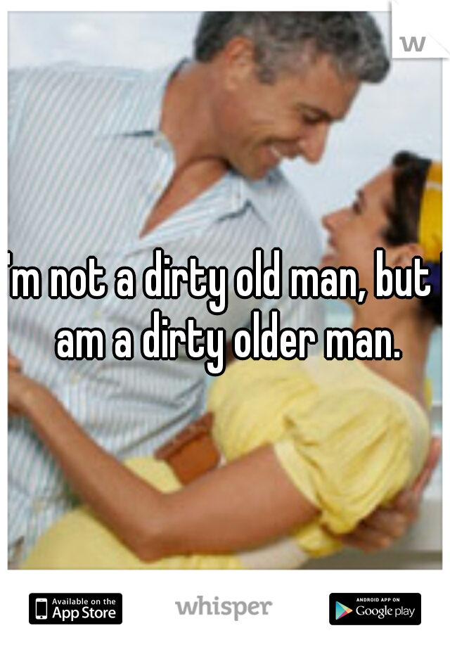 I'm not a dirty old man, but I am a dirty older man.