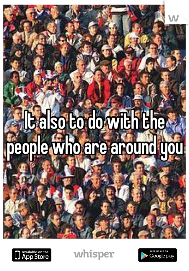 It also to do with the people who are around you