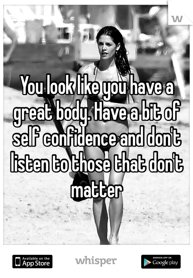 You look like you have a great body. Have a bit of self confidence and don't listen to those that don't matter 