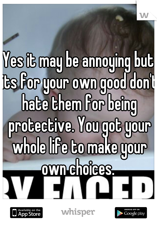Yes it may be annoying but its for your own good don't hate them for being protective. You got your whole life to make your own choices. 