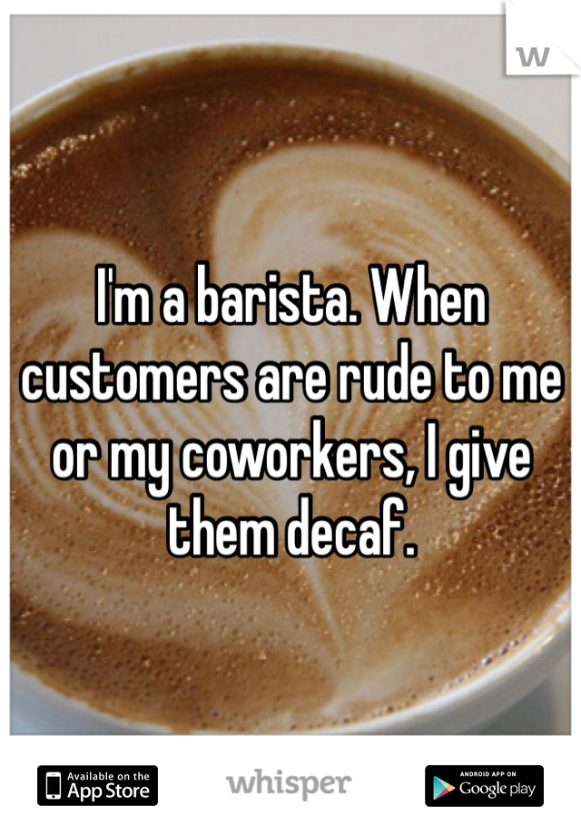 I'm a barista. When customers are rude to me or my coworkers, I give them decaf. 