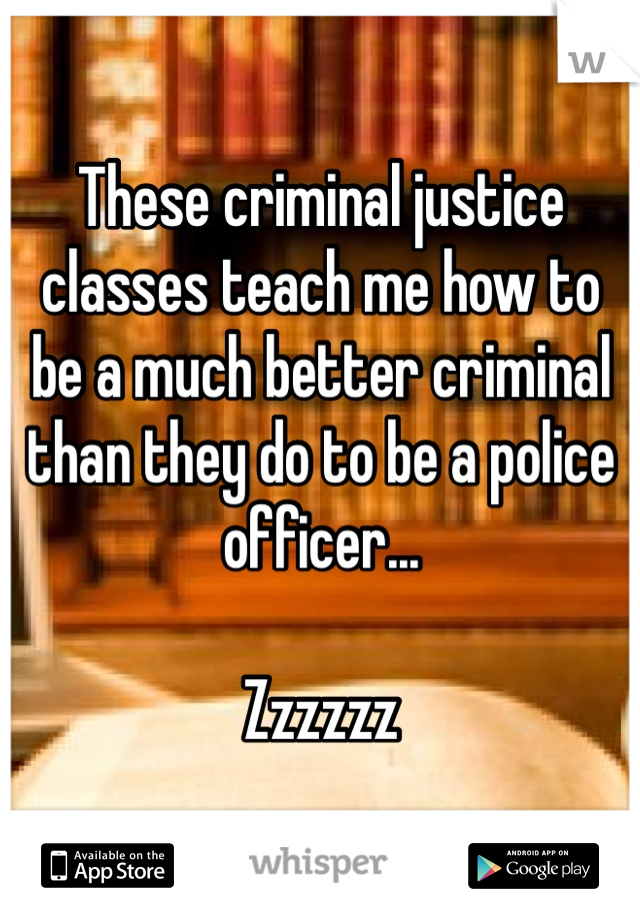 These criminal justice classes teach me how to be a much better criminal than they do to be a police officer... 

Zzzzzz