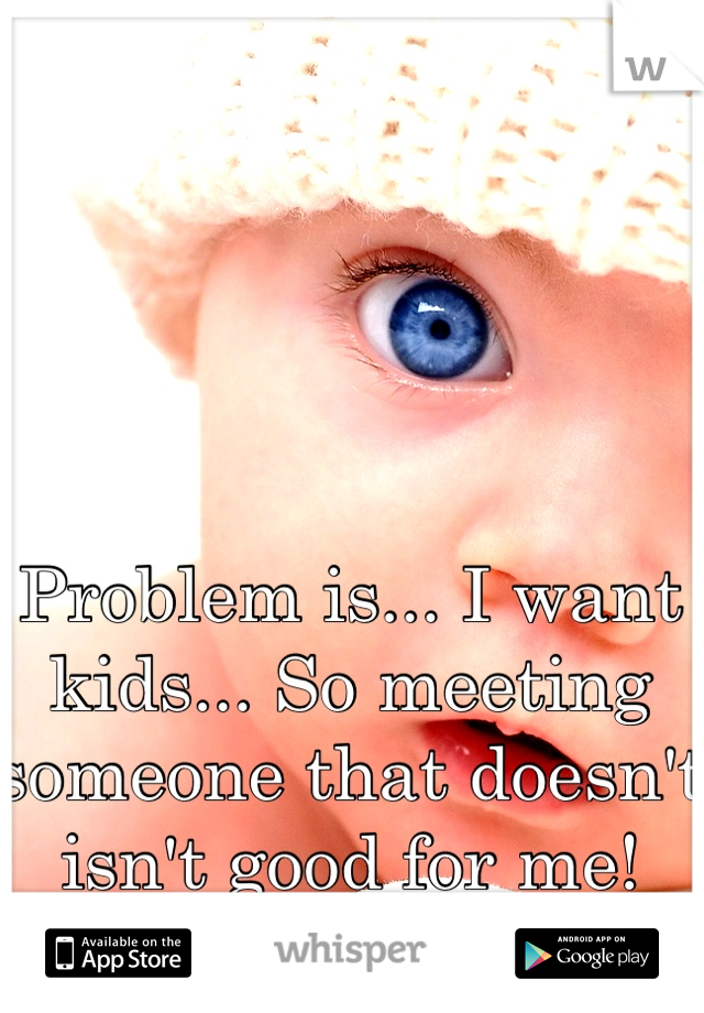 Problem is... I want kids... So meeting someone that doesn't isn't good for me!