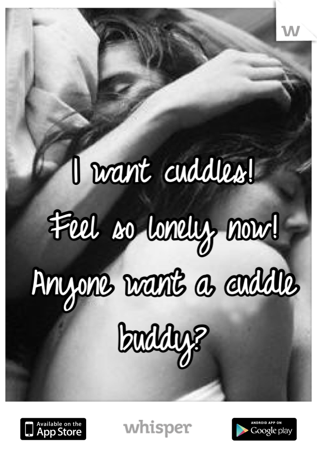 I want cuddles!
Feel so lonely now!
Anyone want a cuddle buddy?