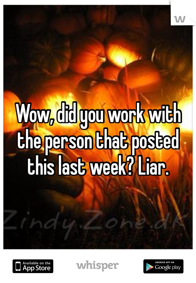 Wow, did you work with the person that posted this last week? Liar.