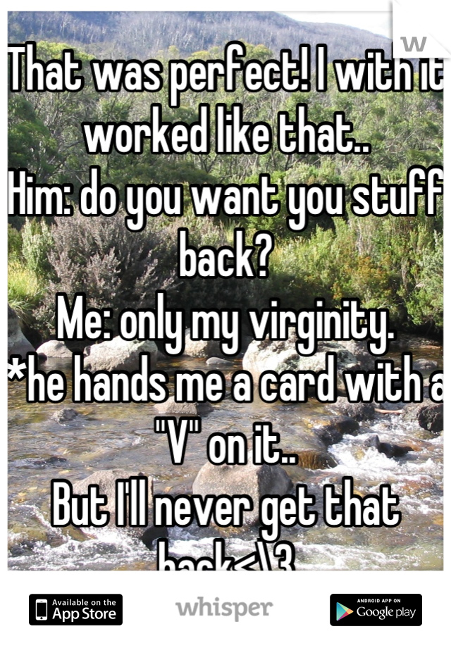 That was perfect! I with it worked like that.. 
Him: do you want you stuff back?
Me: only my virginity. 
*he hands me a card with a "V" on it..
But I'll never get that back<\3