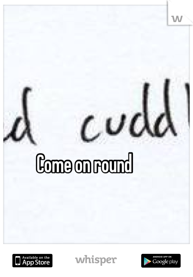 Come on round 
