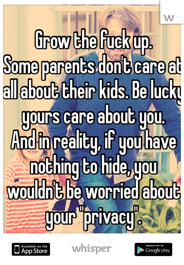 Grow the fuck up. 
Some parents don't care at all about their kids. Be lucky yours care about you. 
And in reality, if you have nothing to hide, you wouldn't be worried about your "privacy". 