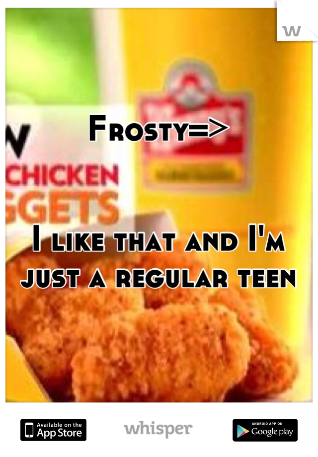 Frosty=>


I like that and I'm just a regular teen