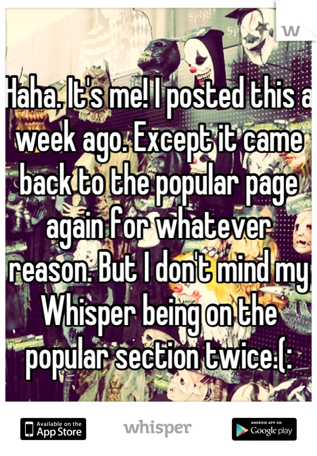 Haha. It's me! I posted this a week ago. Except it came back to the popular page again for whatever reason. But I don't mind my Whisper being on the popular section twice.(: