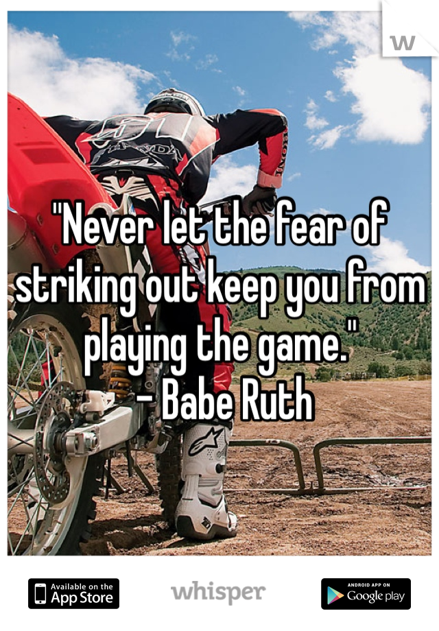 "Never let the fear of striking out keep you from playing the game."
 - Babe Ruth