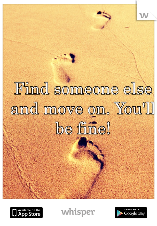 Find someone else and move on. You'll be fine! 