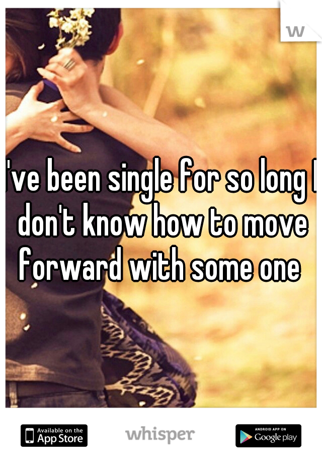 I've been single for so long I don't know how to move forward with some one 