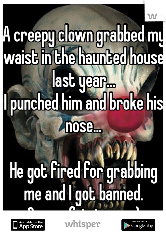 A creepy clown grabbed my waist in the haunted house last year... 
I punched him and broke his nose...

He got fired for grabbing me and I got banned.
Seems fair to me :)

