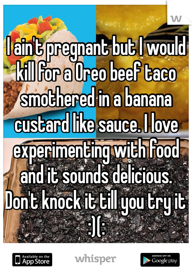 I ain't pregnant but I would kill for a Oreo beef taco smothered in a banana custard like sauce. I love experimenting with food and it sounds delicious. Don't knock it till you try it :)(: 