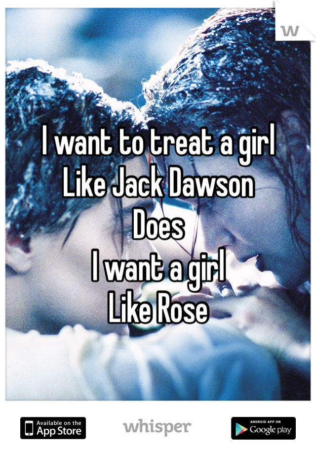 I want to treat a girl
Like Jack Dawson 
Does 
I want a girl 
Like Rose