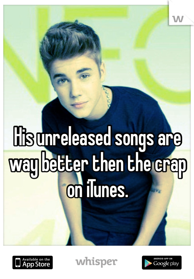 His unreleased songs are way better then the crap on iTunes. 