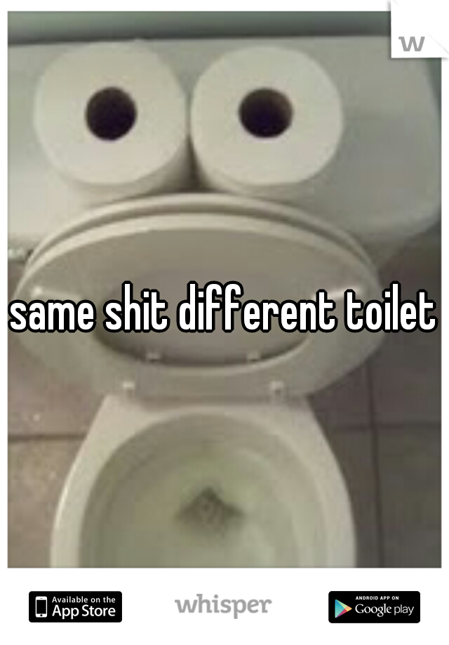 same shit different toilet