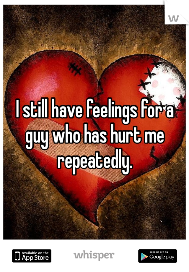 I still have feelings for a guy who has hurt me repeatedly. 