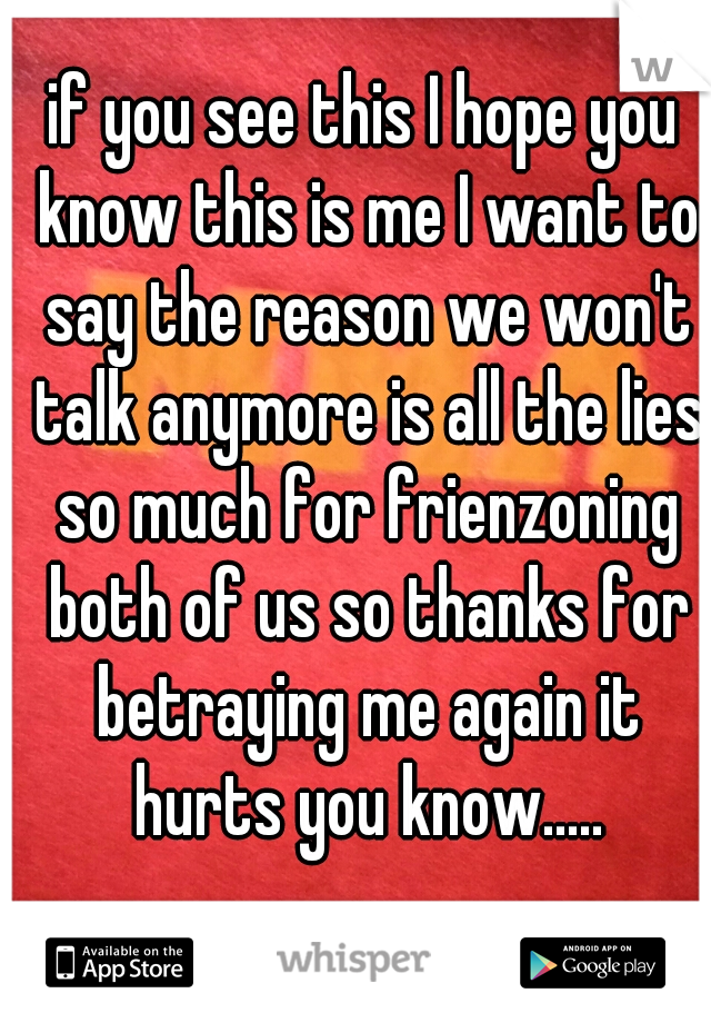 if you see this I hope you know this is me I want to say the reason we won't talk anymore is all the lies so much for frienzoning both of us so thanks for betraying me again it hurts you know.....