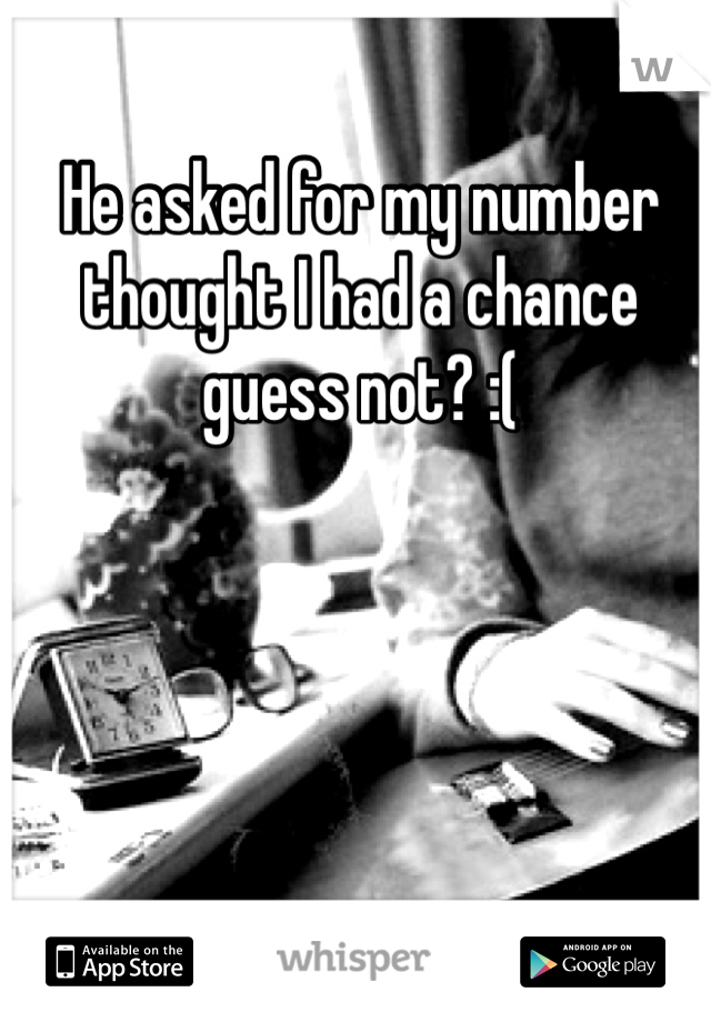 He asked for my number thought I had a chance guess not? :(