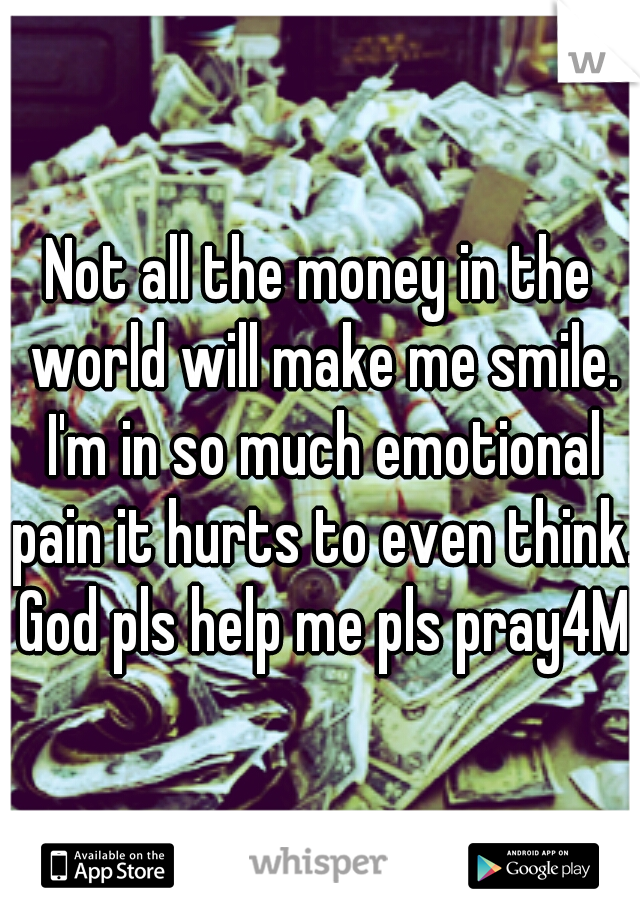 Not all the money in the world will make me smile. I'm in so much emotional pain it hurts to even think. God pls help me pls pray4Me