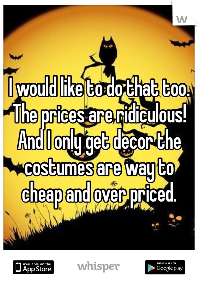 I would like to do that too. The prices are ridiculous! And I only get decor the costumes are way to cheap and over priced. 