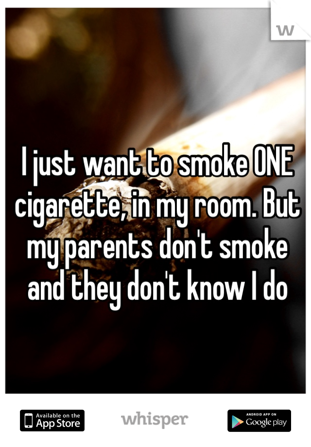 I just want to smoke ONE cigarette, in my room. But my parents don't smoke and they don't know I do
