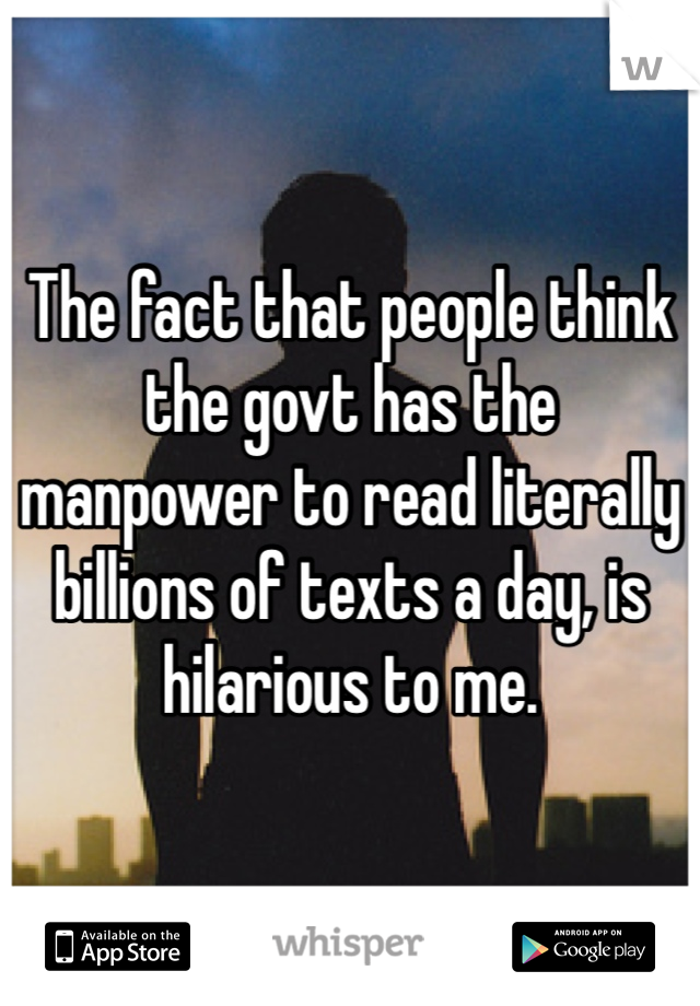 The fact that people think the govt has the manpower to read literally billions of texts a day, is hilarious to me.