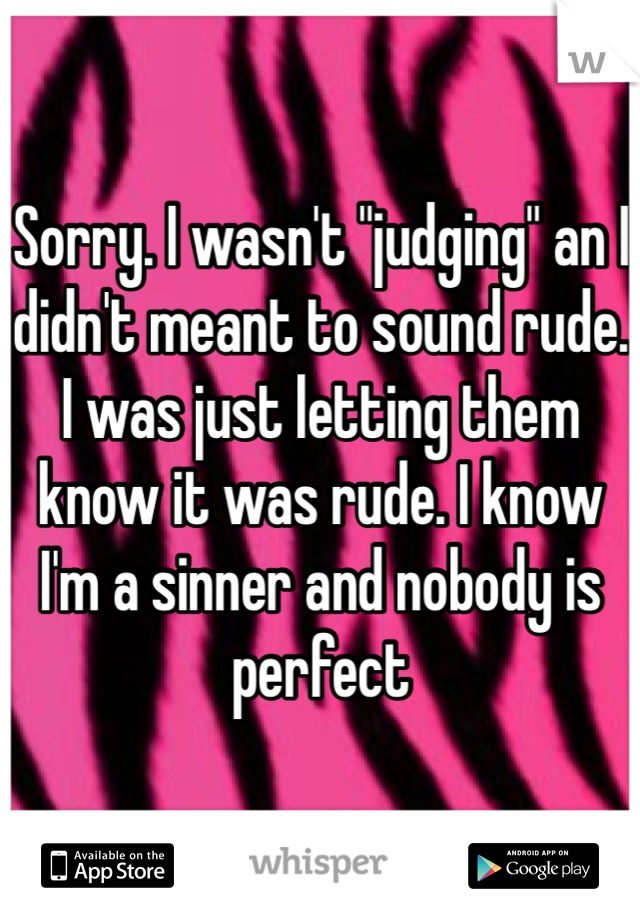 Sorry. I wasn't "judging" an I didn't meant to sound rude. I was just letting them know it was rude. I know I'm a sinner and nobody is perfect