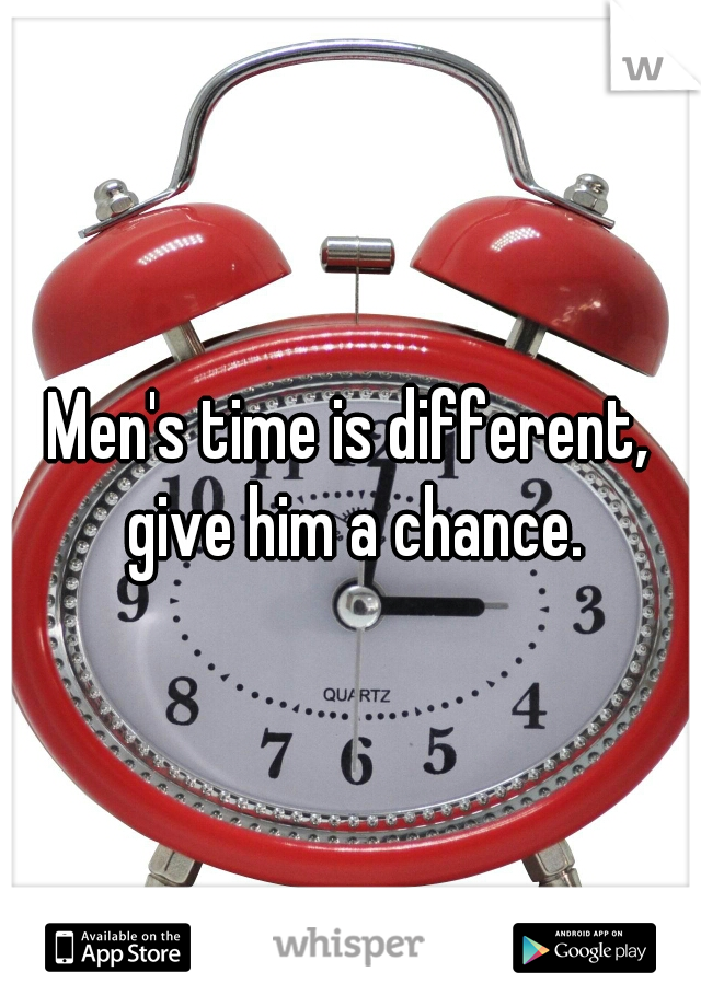 Men's time is different, give him a chance.