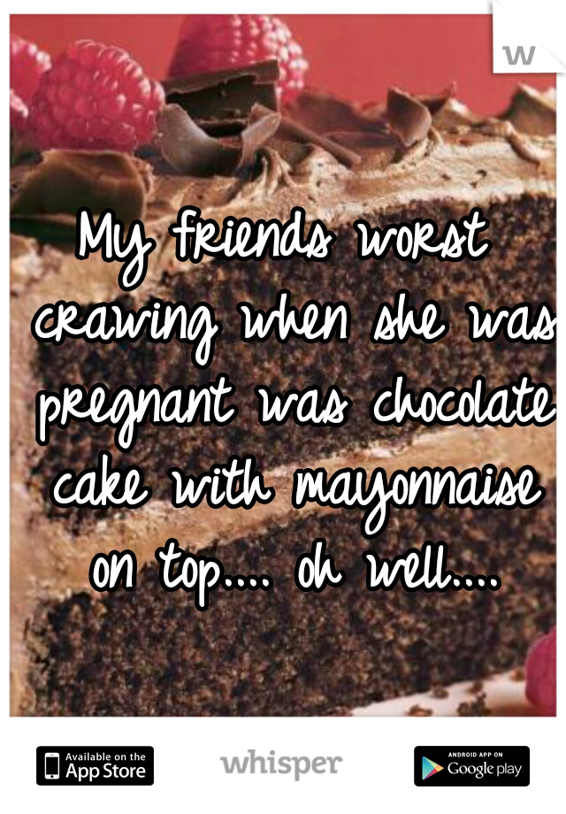 My friends worst crawing when she was pregnant was chocolate cake with mayonnaise on top.... oh well....