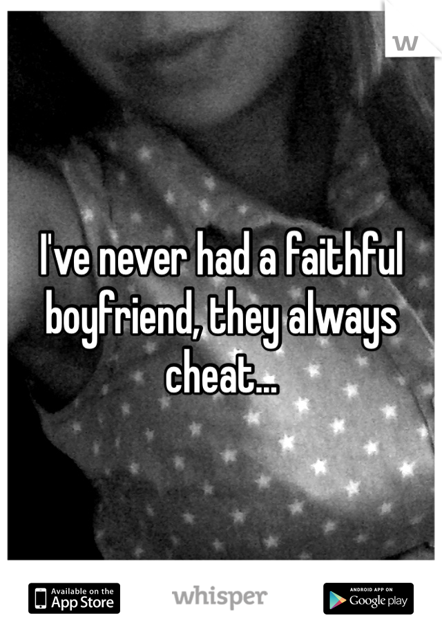I've never had a faithful boyfriend, they always cheat...