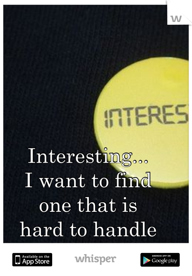Interesting...
I want to find
one that is
hard to handle
;)