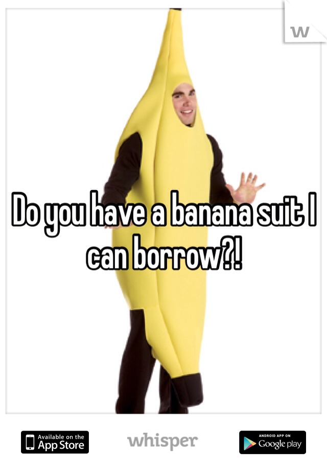 Do you have a banana suit I can borrow?! 