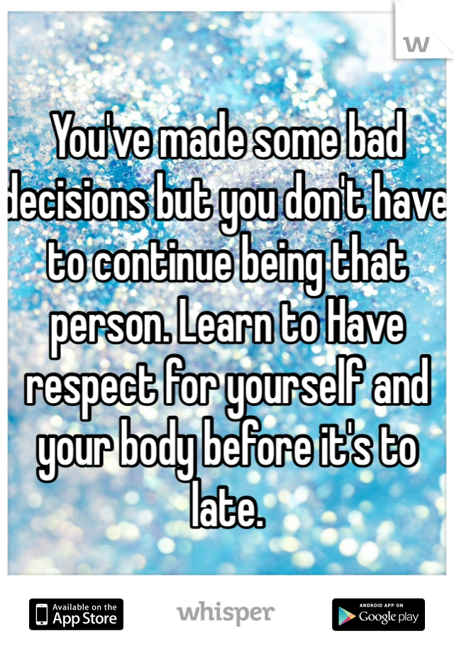 You've made some bad decisions but you don't have to continue being that person. Learn to Have respect for yourself and your body before it's to late. 