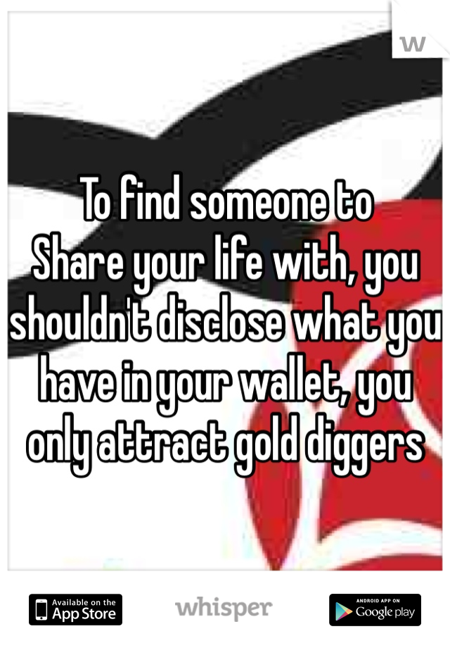 To find someone to
Share your life with, you shouldn't disclose what you have in your wallet, you only attract gold diggers
