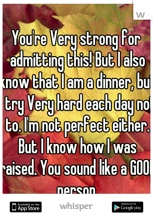 You're Very strong for admitting this! But I also know that I am a dinner, but I try Very hard each day not to. I'm not perfect either. But I know how I was raised. You sound like a GOOD person.