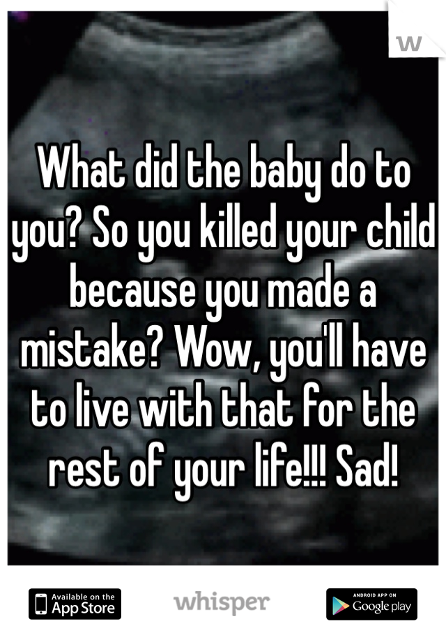 What did the baby do to you? So you killed your child because you made a mistake? Wow, you'll have to live with that for the rest of your life!!! Sad!