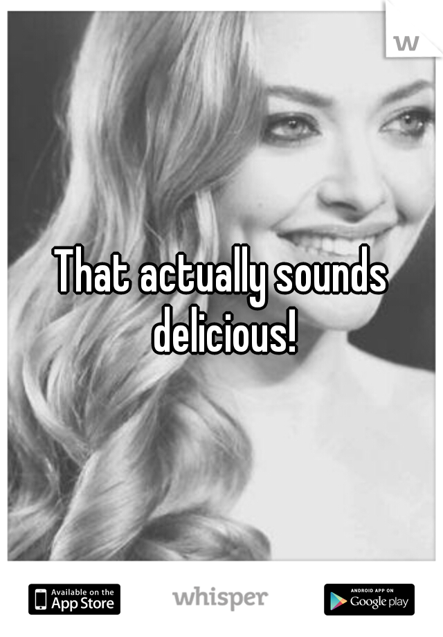 That actually sounds delicious!