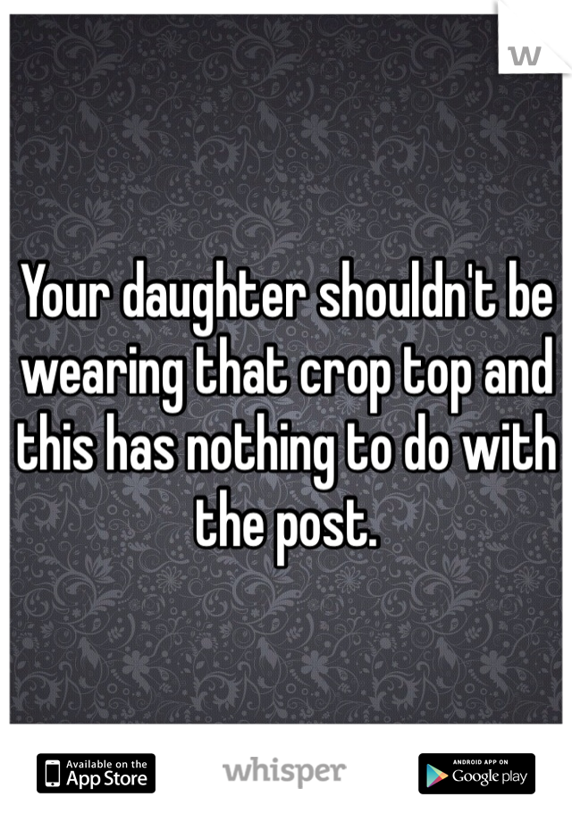 Your daughter shouldn't be wearing that crop top and this has nothing to do with the post.