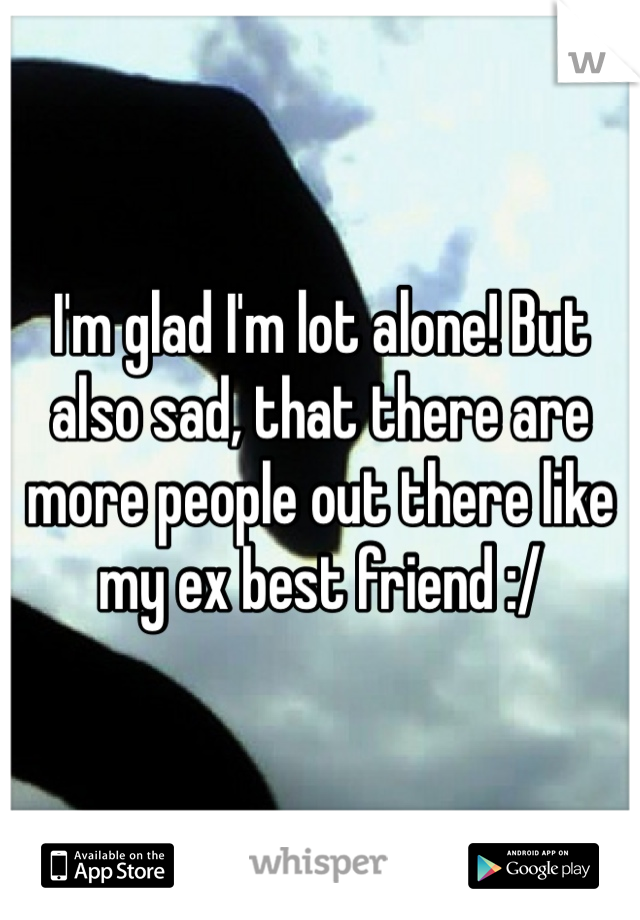 I'm glad I'm lot alone! But also sad, that there are more people out there like my ex best friend :/ 