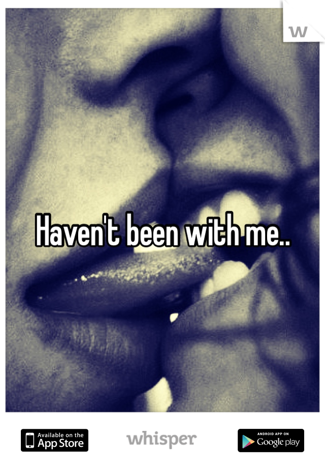 Haven't been with me..