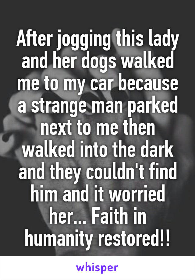 After jogging this lady and her dogs walked me to my car because a strange man parked next to me then walked into the dark and they couldn't find him and it worried her... Faith in humanity restored!!