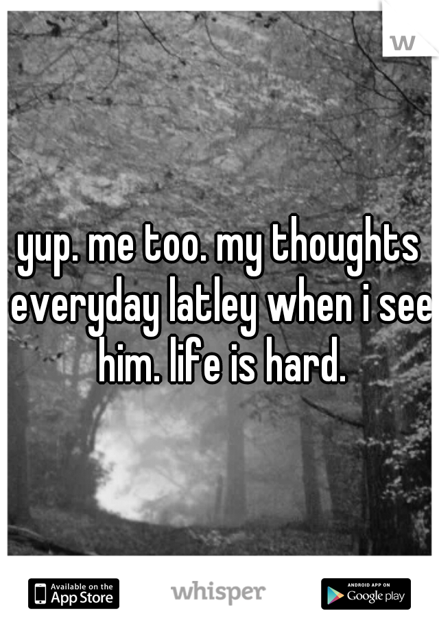 yup. me too. my thoughts everyday latley when i see him. life is hard.